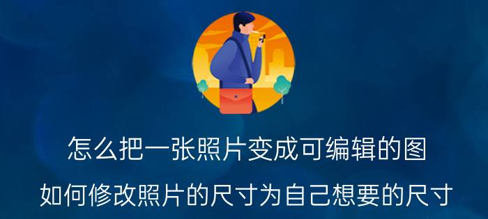 怎么把一张照片变成可编辑的图 如何修改照片的尺寸为自己想要的尺寸？